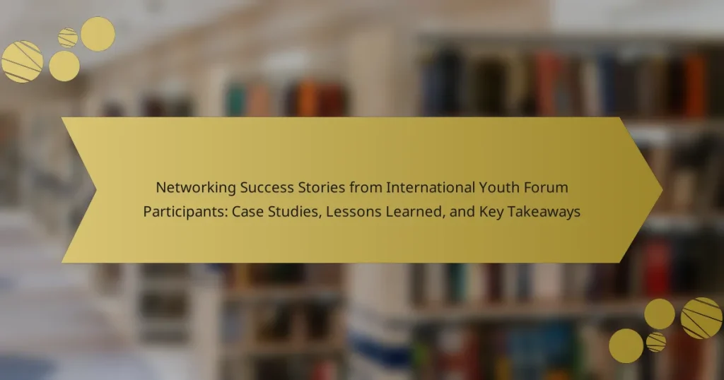 Networking Success Stories from International Youth Forum Participants: Case Studies, Lessons Learned, and Key Takeaways