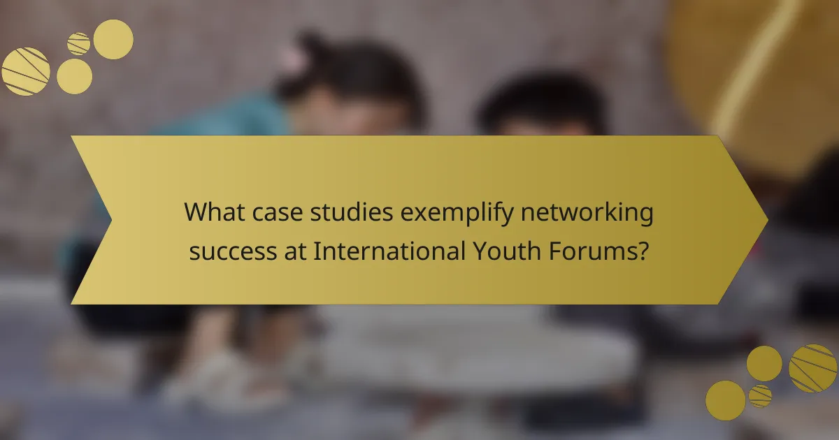 What case studies exemplify networking success at International Youth Forums?